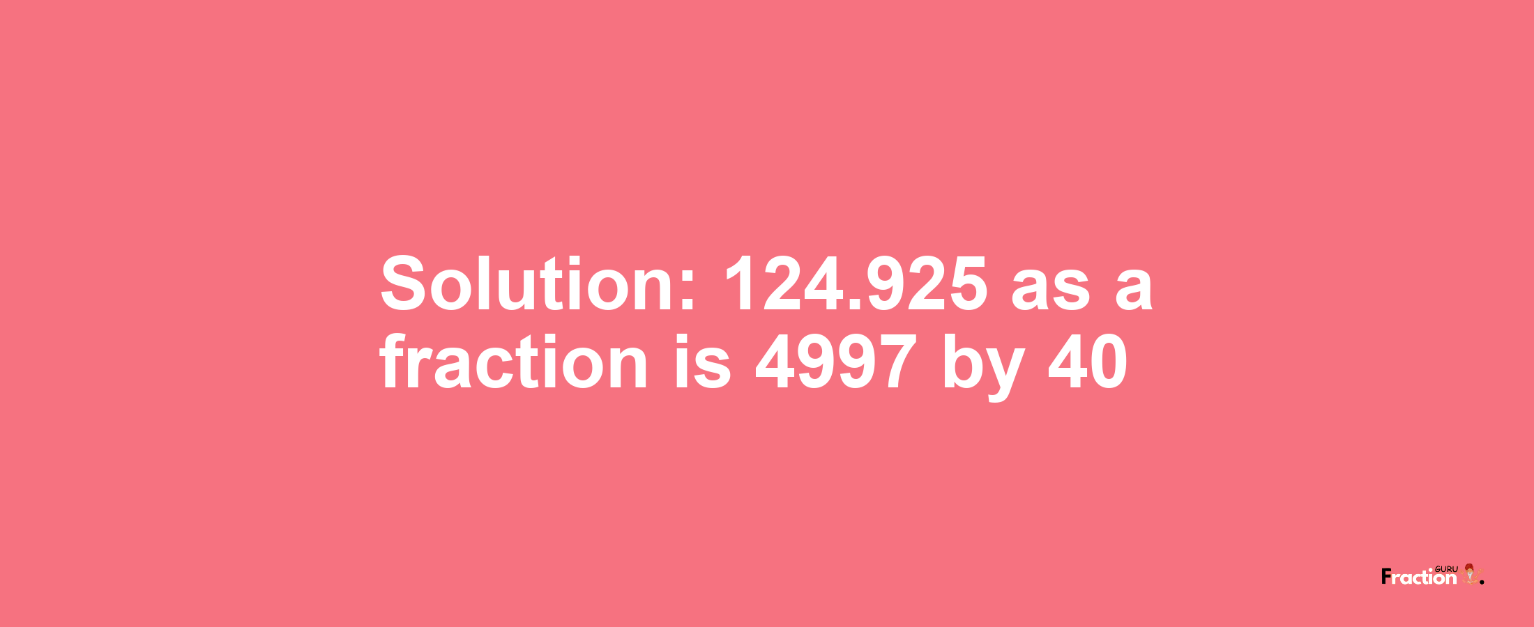 Solution:124.925 as a fraction is 4997/40
